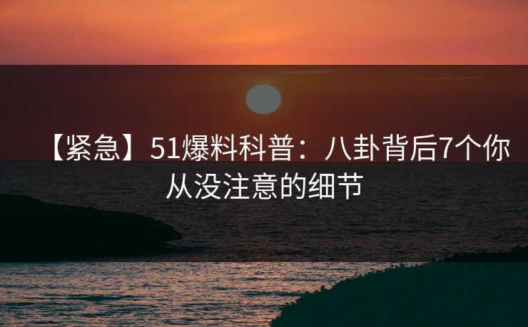 【紧急】51爆料科普：八卦背后7个你从没注意的细节