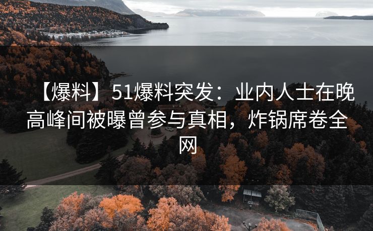 【爆料】51爆料突发：业内人士在晚高峰间被曝曾参与真相，炸锅席卷全网