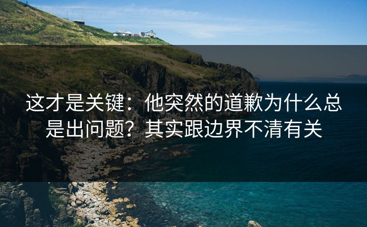 这才是关键：他突然的道歉为什么总是出问题？其实跟边界不清有关