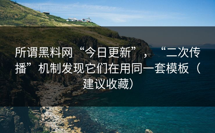 所谓黑料网“今日更新”，“二次传播”机制发现它们在用同一套模板（建议收藏）
