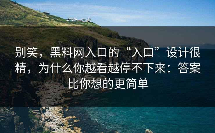 别笑，黑料网入口的“入口”设计很精，为什么你越看越停不下来：答案比你想的更简单