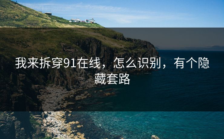 我来拆穿91在线，怎么识别，有个隐藏套路