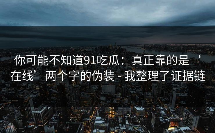 你可能不知道91吃瓜：真正靠的是‘在线’两个字的伪装 - 我整理了证据链