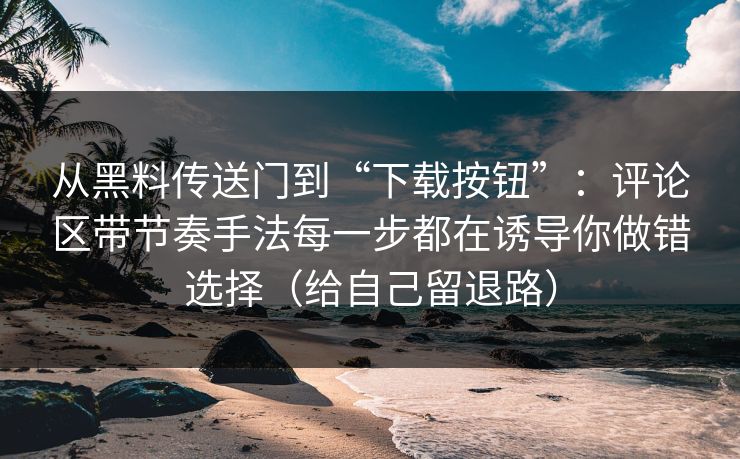 从黑料传送门到“下载按钮”：评论区带节奏手法每一步都在诱导你做错选择（给自己留退路）