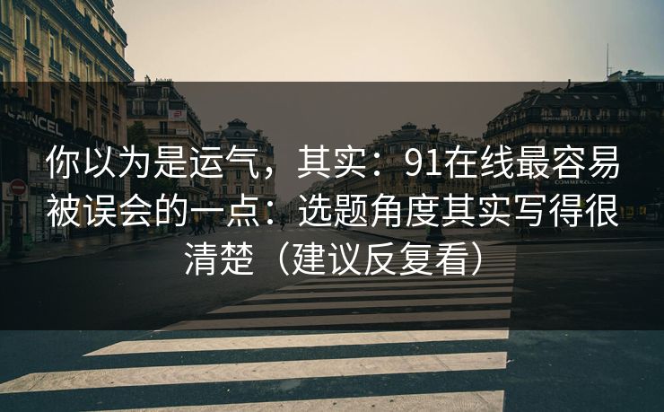 你以为是运气，其实：91在线最容易被误会的一点：选题角度其实写得很清楚（建议反复看）