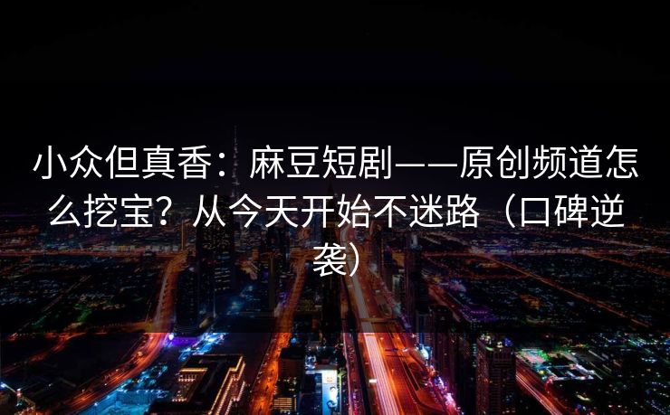 小众但真香:麻豆短剧——原创频道怎么挖宝?从今天开始不迷路(口碑逆袭) 小众但真香:麻豆短剧——原创频道怎么挖宝?从今天开始不迷路(口碑逆袭)