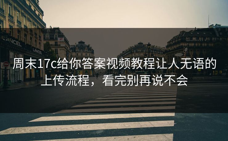 周末17c给你答案视频教程让人无语的上传流程，看完别再说不会