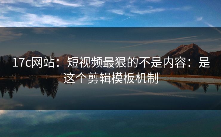 详细阅读:17c网站:短视频最狠的不是内容:是这个剪辑模板机制 17c网站:短视频最狠的不是内容:是这个剪辑模板机制