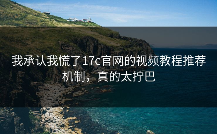 详细阅读:我承认我慌了17c官网的视频教程推荐机制,真的太拧巴 我承认我慌了17c官网的视频教程推荐机制,真的太拧巴