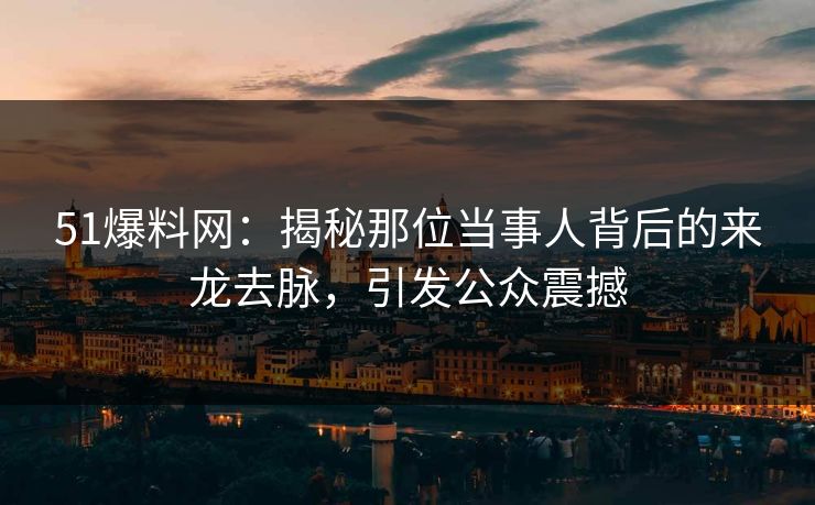 51爆料网：揭秘那位当事人背后的来龙去脉，引发公众震撼
