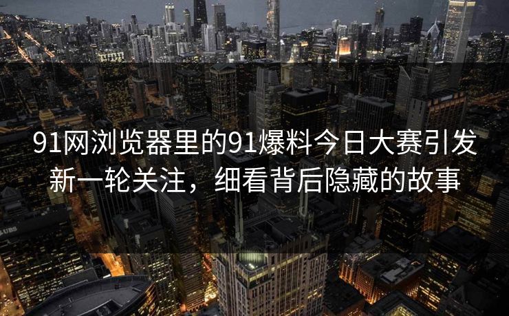 91网浏览器里的91爆料今日大赛引发新一轮关注，细看背后隐藏的故事