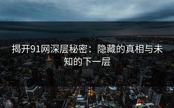详细阅读:揭开91网深层秘密:隐藏的真相与未知的下一层 揭开91网深层秘密:隐藏的真相与未知的下一层