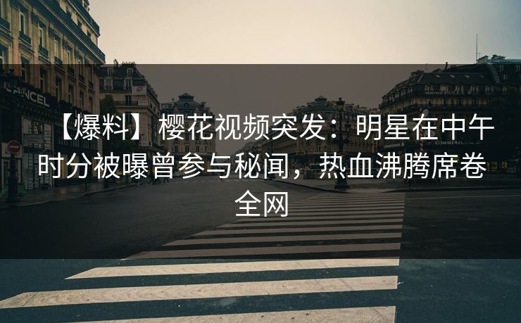 【爆料】樱花视频突发:明星在中午时分被曝曾参与秘闻,热血沸腾席卷全网 【爆料】樱花视频突发:明星在中午时分被曝曾参与秘闻,热血沸腾席卷全网