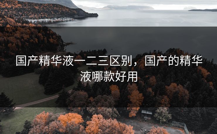 国产精华液一二三区别，国产的精华液哪款好用
