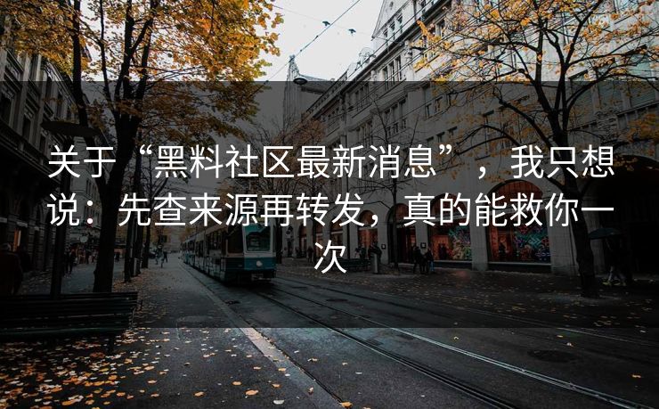 关于“黑料社区最新消息”，我只想说：先查来源再转发，真的能救你一次