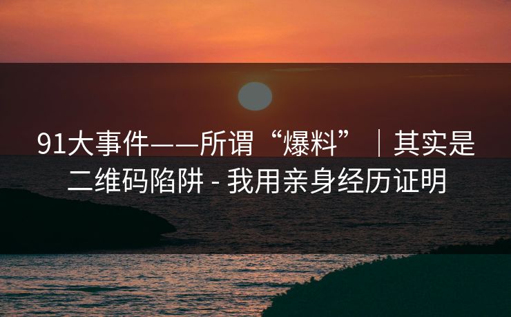 91大事件——所谓“爆料”｜其实是二维码陷阱 - 我用亲身经历证明